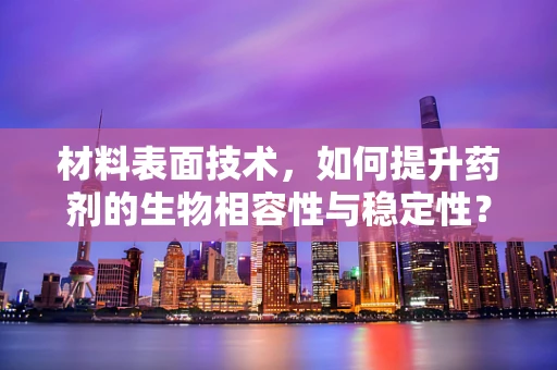材料表面技术，如何提升药剂的生物相容性与稳定性？