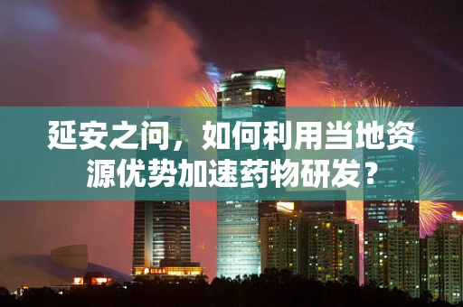 延安之问，如何利用当地资源优势加速药物研发？