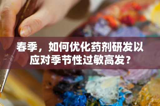 春季，如何优化药剂研发以应对季节性过敏高发？