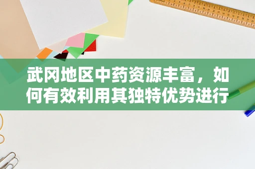 武冈地区中药资源丰富，如何有效利用其独特优势进行新药研发？