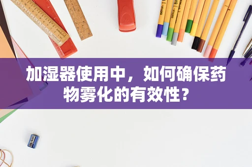 加湿器使用中，如何确保药物雾化的有效性？