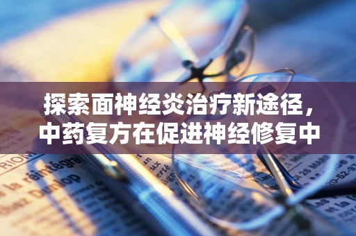 探索面神经炎治疗新途径，中药复方在促进神经修复中的潜力