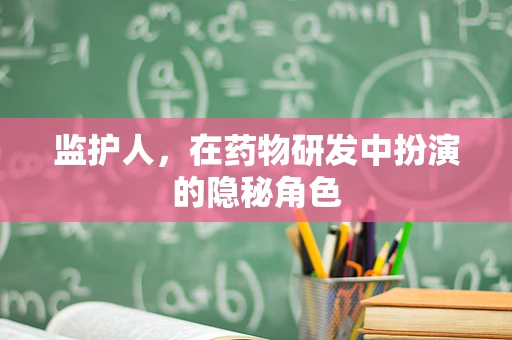 监护人，在药物研发中扮演的隐秘角色