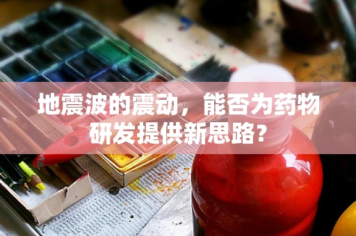 地震波的震动，能否为药物研发提供新思路？