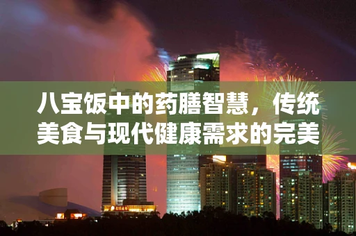 八宝饭中的药膳智慧，传统美食与现代健康需求的完美融合？