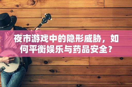 夜市游戏中的隐形威胁，如何平衡娱乐与药品安全？