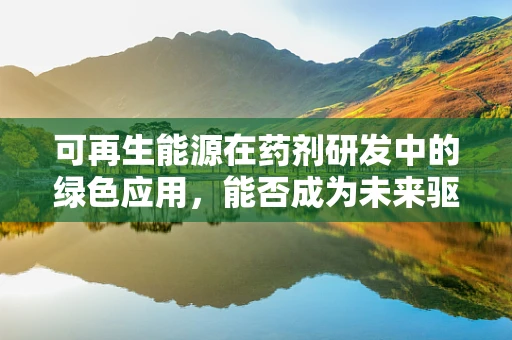 可再生能源在药剂研发中的绿色应用，能否成为未来驱动力？