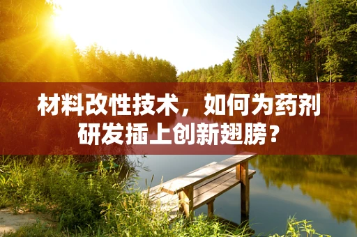 材料改性技术，如何为药剂研发插上创新翅膀？