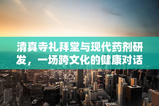 清真寺礼拜堂与现代药剂研发，一场跨文化的健康对话