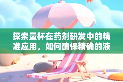 探索量杯在药剂研发中的精准应用，如何确保精确的液体配制？