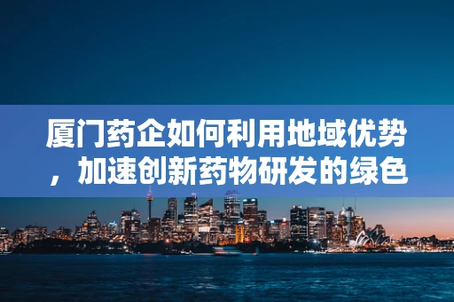 厦门药企如何利用地域优势，加速创新药物研发的绿色通道？