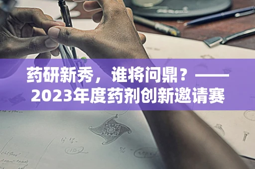 药研新秀，谁将问鼎？——2023年度药剂创新邀请赛前瞻