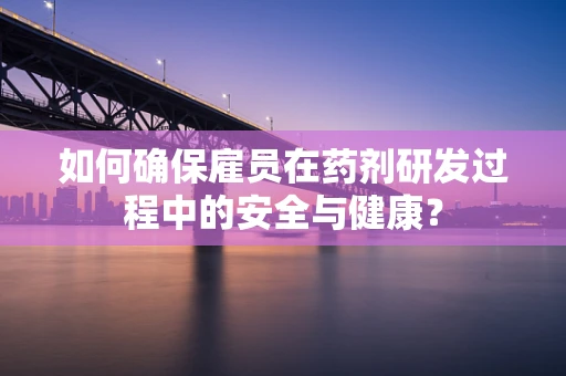 如何确保雇员在药剂研发过程中的安全与健康？