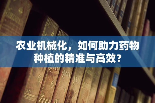 农业机械化，如何助力药物种植的精准与高效？