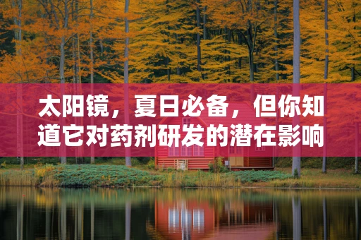 太阳镜，夏日必备，但你知道它对药剂研发的潜在影响吗？