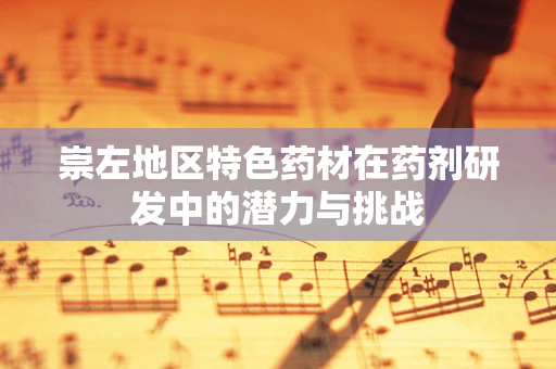 崇左地区特色药材在药剂研发中的潜力与挑战