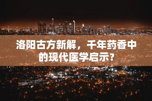 洛阳古方新解，千年药香中的现代医学启示？