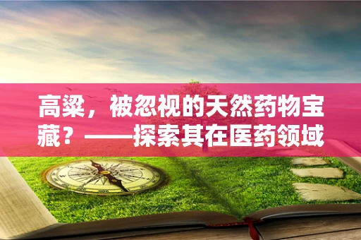 高粱，被忽视的天然药物宝藏？——探索其在医药领域的应用潜力
