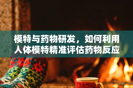 模特与药物研发，如何利用人体模特精准评估药物反应？