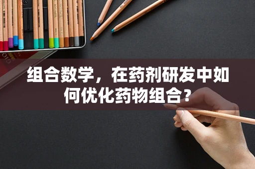 组合数学，在药剂研发中如何优化药物组合？