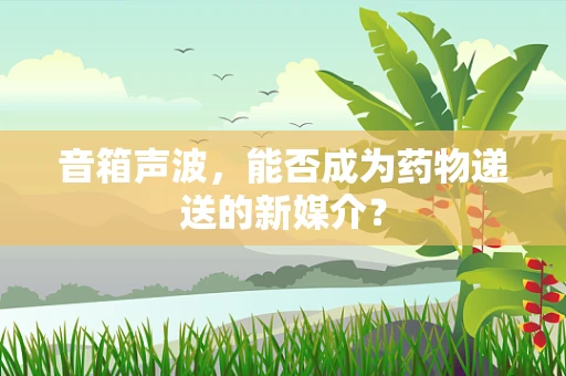 音箱声波，能否成为药物递送的新媒介？