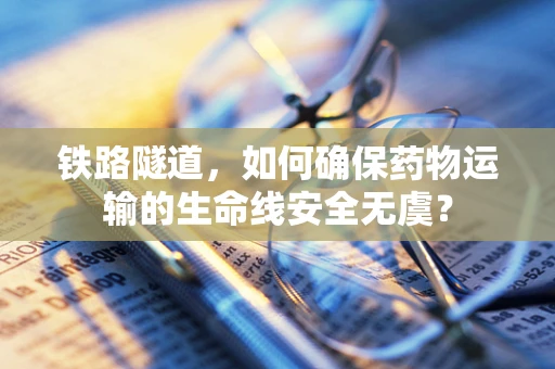 铁路隧道，如何确保药物运输的生命线安全无虞？