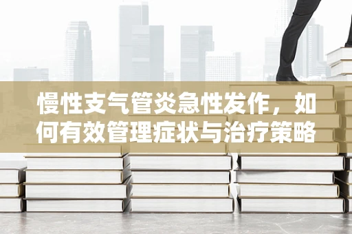 慢性支气管炎急性发作，如何有效管理症状与治疗策略？
