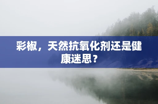 彩椒，天然抗氧化剂还是健康迷思？