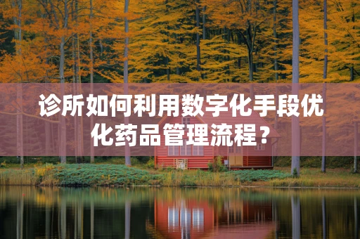 诊所如何利用数字化手段优化药品管理流程？