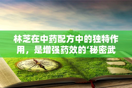 林芝在中药配方中的独特作用，是增强药效的‘秘密武器’吗？