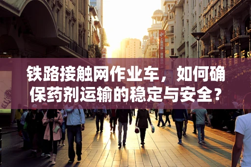 铁路接触网作业车，如何确保药剂运输的稳定与安全？