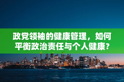政党领袖的健康管理，如何平衡政治责任与个人健康？