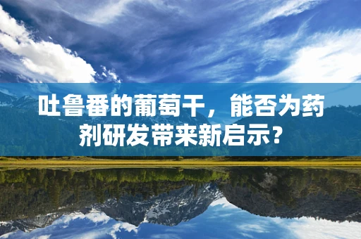 吐鲁番的葡萄干，能否为药剂研发带来新启示？