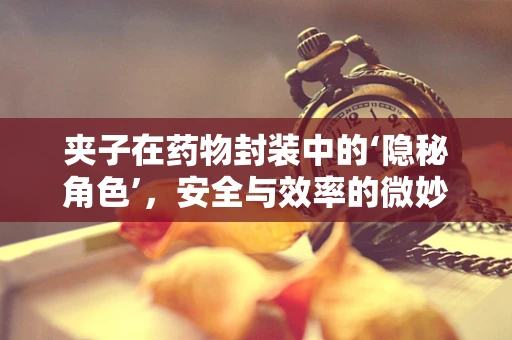 夹子在药物封装中的‘隐秘角色’，安全与效率的微妙平衡