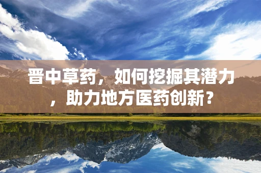 晋中草药，如何挖掘其潜力，助力地方医药创新？