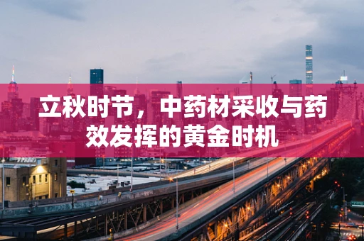 立秋时节，中药材采收与药效发挥的黄金时机