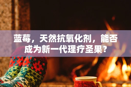 蓝莓，天然抗氧化剂，能否成为新一代理疗圣果？