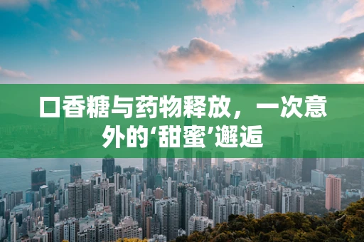 口香糖与药物释放，一次意外的‘甜蜜’邂逅