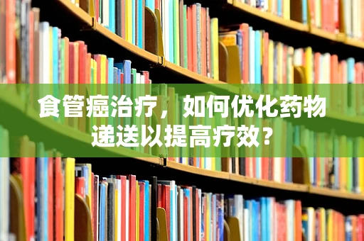 食管癌治疗，如何优化药物递送以提高疗效？