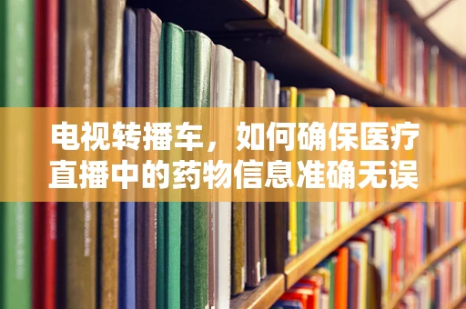 电视转播车，如何确保医疗直播中的药物信息准确无误？
