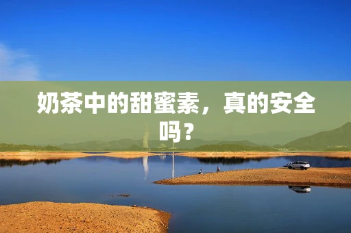奶茶中的甜蜜素，真的安全吗？