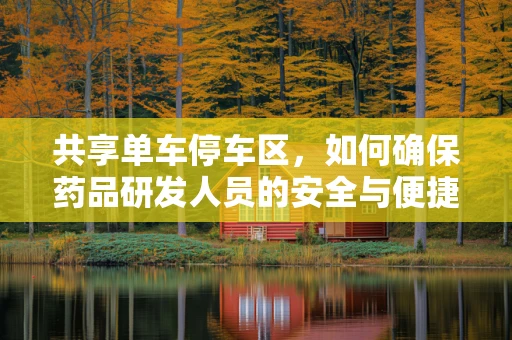 共享单车停车区，如何确保药品研发人员的安全与便捷？