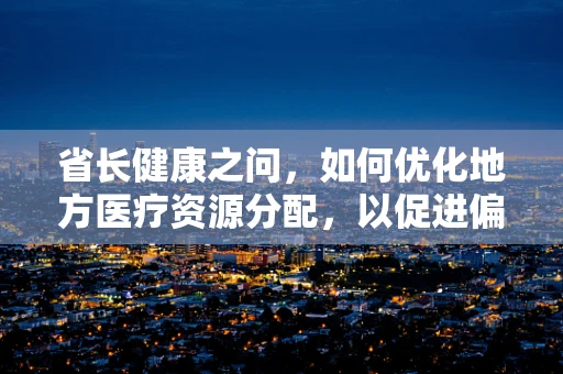 省长健康之问，如何优化地方医疗资源分配，以促进偏远地区药品可及性？