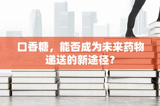 口香糖，能否成为未来药物递送的新途径？