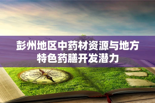 彭州地区中药材资源与地方特色药膳开发潜力