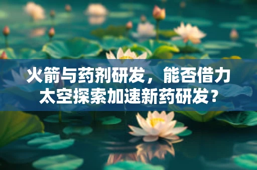 火箭与药剂研发，能否借力太空探索加速新药研发？