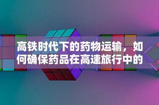 高铁时代下的药物运输，如何确保药品在高速旅行中的稳定性与安全性？