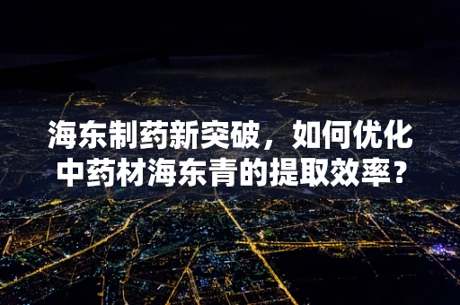海东制药新突破，如何优化中药材海东青的提取效率？