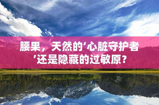 腰果，天然的‘心脏守护者’还是隐藏的过敏原？