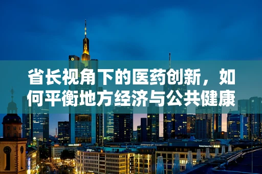 省长视角下的医药创新，如何平衡地方经济与公共健康？